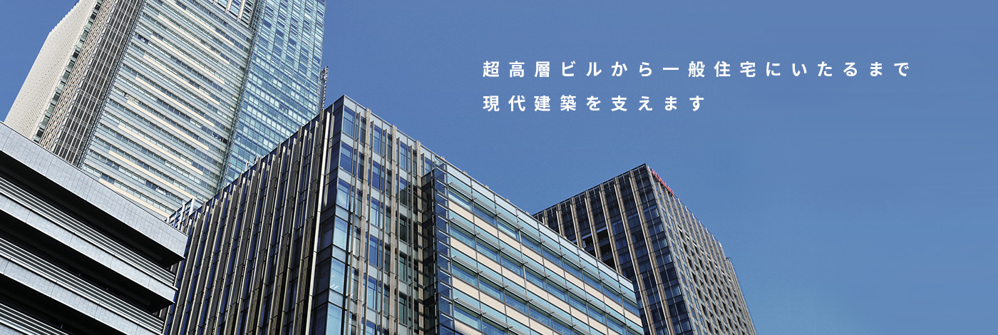 超高層ビルから一般住宅にいたるまで現代建築を支えます