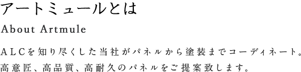 About Artmule アートミュールとは ALCを知り盡くした當(dāng)社がパネルから塗裝までコーディネート。高意匠、高品質(zhì)、高耐久のパネルをご提案致します。