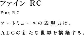 Fine RC ファインRC アートミュールの表現力は、ALCの新たな世界を構築する。