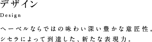 Design デザイン ヘーベルならではの味わい深い豊かな意匠性。シセラによって到達した、新たな表現力。