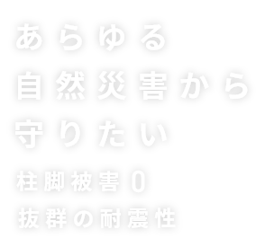 あらゆる自然災害から守りたい 柱腳被害0抜群の耐震性