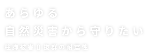 あらゆる自然災害から守りたい 柱腳被害0抜群の耐震性
