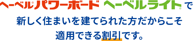 へーベルパワーボード へーベルライトで新しく住まいを建てられた方だからこそ適応できる割引です。