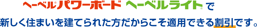 へーベルパワーボード へーベルライトで新しく住まいを建てられた方だからこそ適応できる割引です。